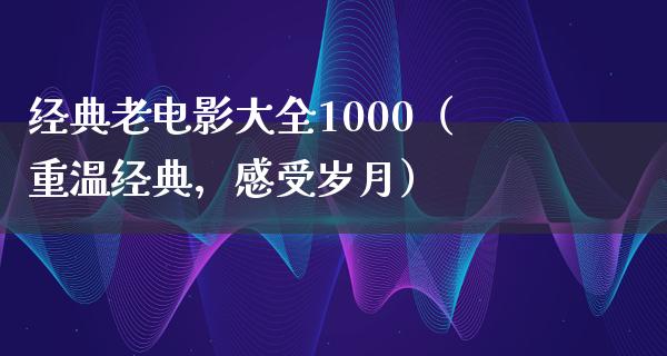 经典老电影大全1000（重温经典，感受岁月）