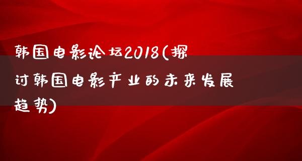 韩国电影论坛2018(探讨韩国电影产业的未来发展趋势)