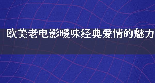 欧美老电影暧昧经典爱情的魅力