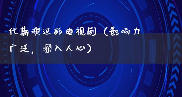 代斯演过的电视剧（影响力广泛，深入人心）