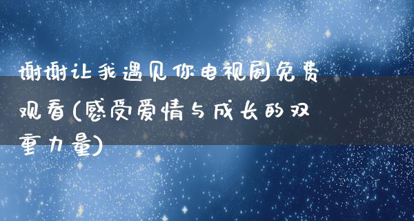 谢谢让我遇见你电视剧免费观看(感受爱情与成长的双重力量)