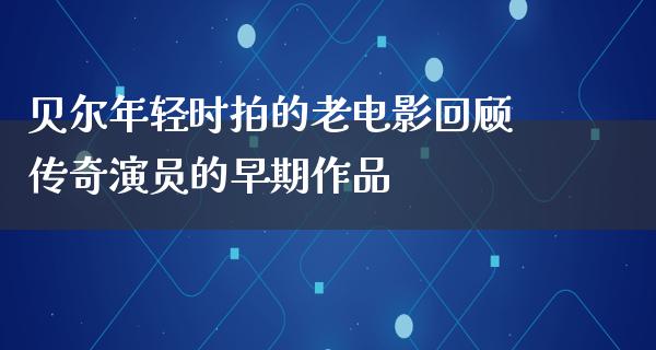 贝尔年轻时拍的老电影回顾传奇演员的早期作品