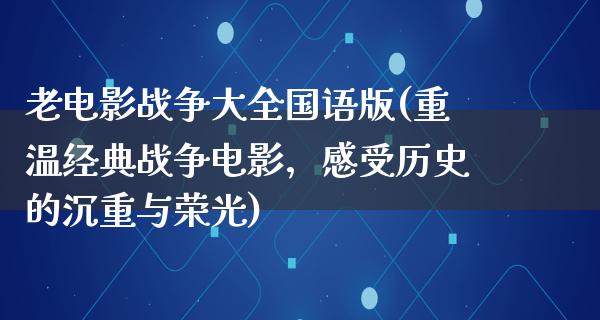 老电影战争大全国语版(重温经典战争电影，感受历史的沉重与荣光)