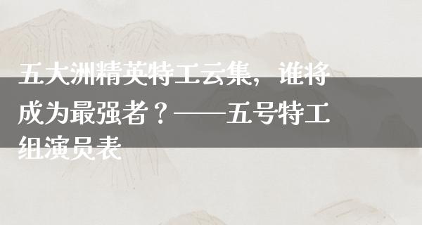 五大洲精英特工云集，谁将成为最强者？——五号特工组演员表