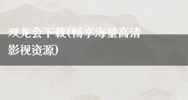 双龙会下载(畅享海量高清影视资源)