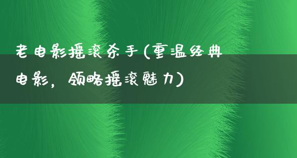 老电影摇滚杀手(重温经典电影，领略摇滚魅力)