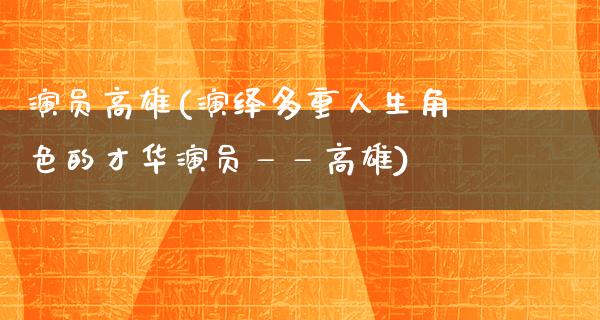 演员高雄(演绎多重人生角色的才华演员——高雄)