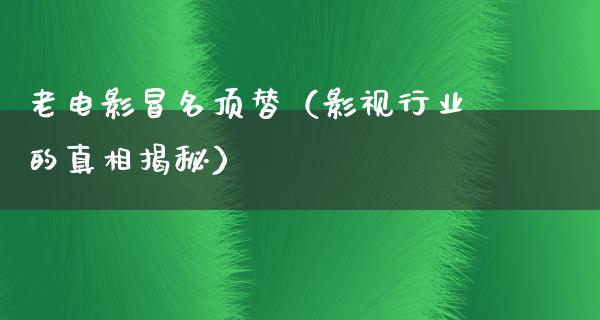 老电影冒名顶替（影视行业的真相揭秘）