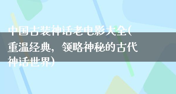 中国古装神话老电影大全(重温经典，领略神秘的古代神话世界)