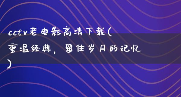 cctv老电影高清下载(重温经典，留住岁月的记忆)