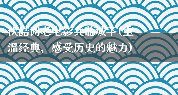 伏酷网老电影兵临城下(重温经典，感受历史的魅力)