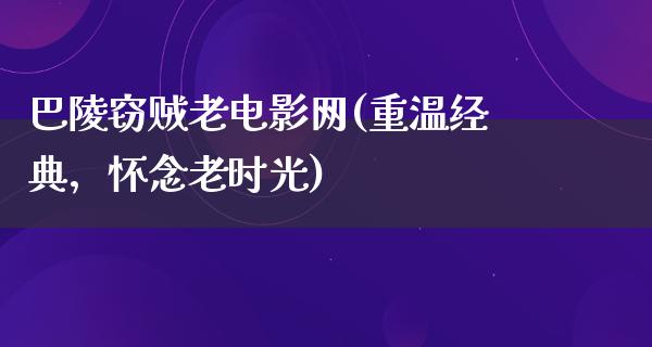 巴陵窃贼老电影网(重温经典，怀念老时光)