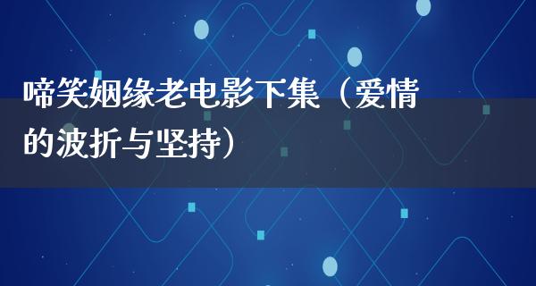 啼笑姻缘老电影下集（爱情的波折与坚持）