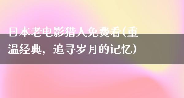 日本老电影猎人免费看(重温经典，追寻岁月的记忆)