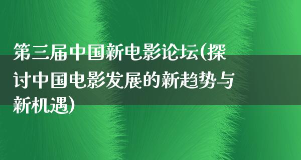 第三届中国新电影论坛(探讨中国电影发展的新趋势与新机遇)