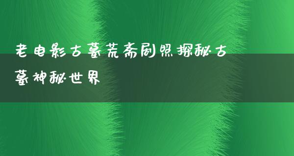 老电影古墓荒斋剧照探秘古墓神秘世界