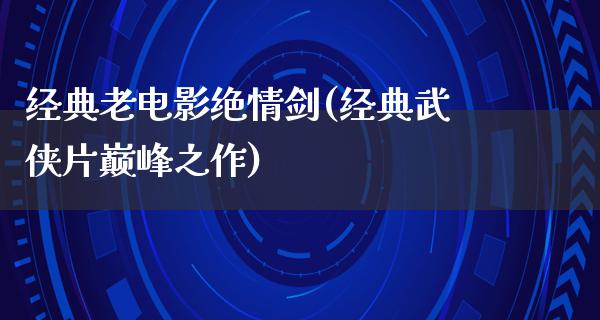 经典老电影绝情剑(经典武侠片巅峰之作)