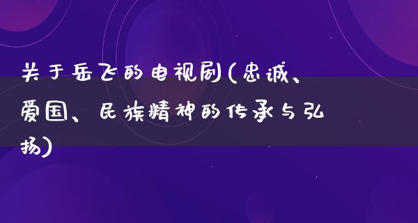 关于岳飞的电视剧(忠诚、爱国、民族精神的传承与弘扬)