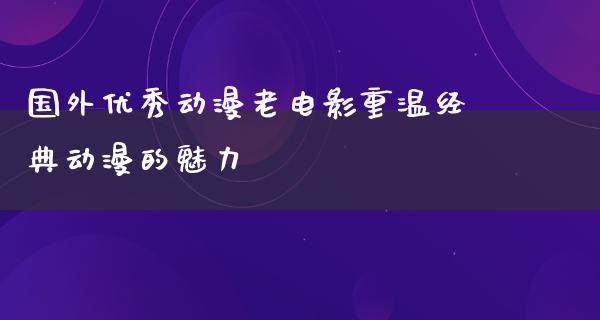 国外优秀动漫老电影重温经典动漫的魅力