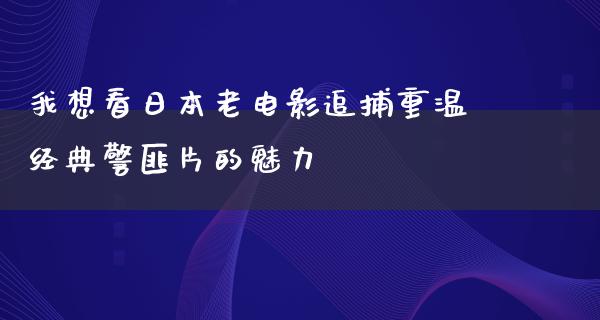 我想看日本老电影追捕重温经典警匪片的魅力