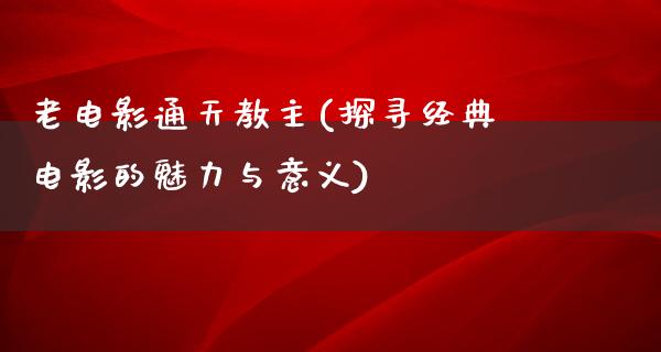 老电影通天教主(探寻经典电影的魅力与意义)