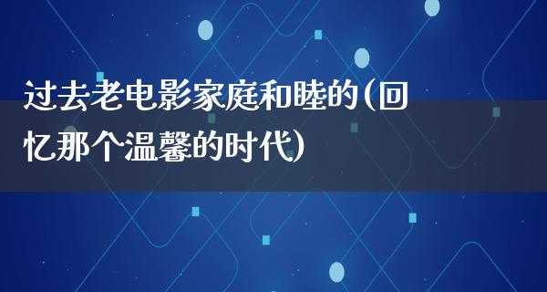 过去老电影家庭和睦的(回忆那个温馨的时代)