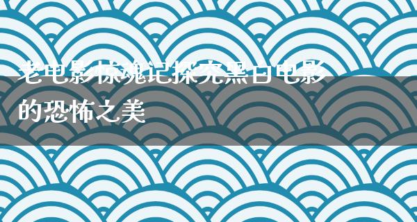 老电影惊魂记探究黑白电影的恐怖之美