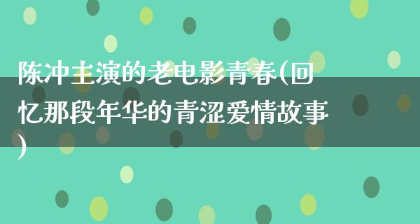 陈冲主演的老电影青春(回忆那段年华的青涩爱情故事)