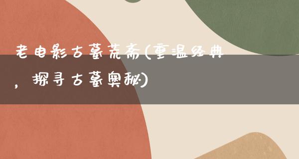 老电影古墓荒斋(重温经典，探寻古墓奥秘)