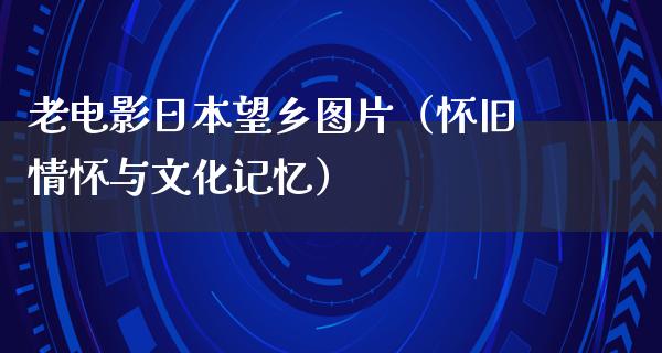 老电影日本望乡图片（怀旧情怀与文化记忆）