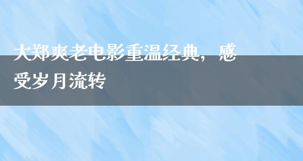 大郑爽老电影重温经典，感受岁月流转