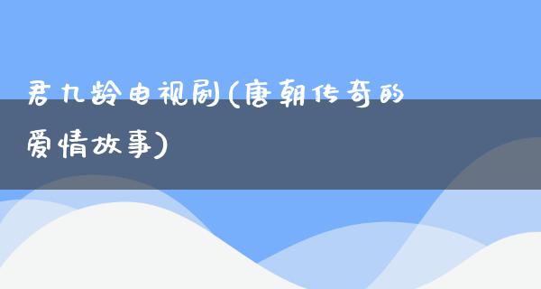 君九龄电视剧(唐朝传奇的爱情故事)