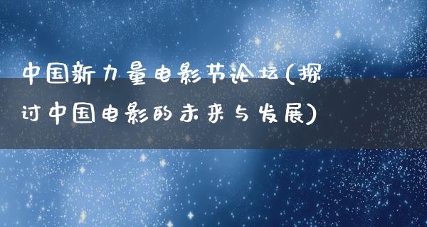 中国新力量电影节论坛(探讨中国电影的未来与发展)