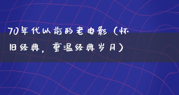 70年代以前的老电影（怀旧经典，重温经典岁月）