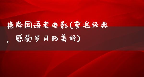 艳降国语老电影(重温经典，感受岁月的美好)