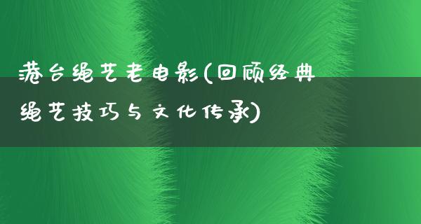 港台绳艺老电影(回顾经典绳艺技巧与文化传承)