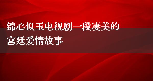 锦心似玉电视剧一段凄美的宫廷爱情故事