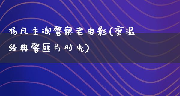 杨凡主演警察老电影(重温经典警匪片时光)