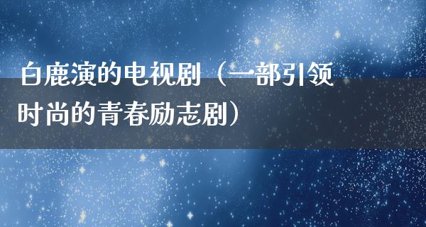 白鹿演的电视剧（一部引领时尚的青春励志剧）