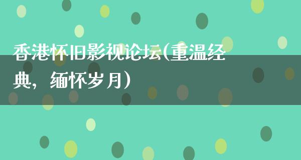 香港怀旧影视论坛(重温经典，缅怀岁月)