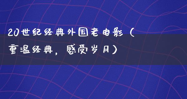 20世纪经典外国老电影（重温经典，感受岁月）