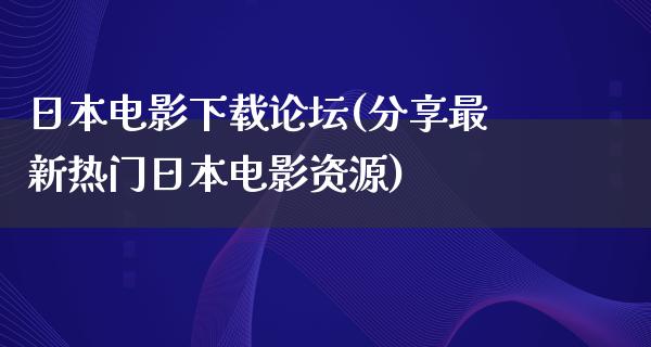 日本电影下载论坛(分享最新热门日本电影资源)