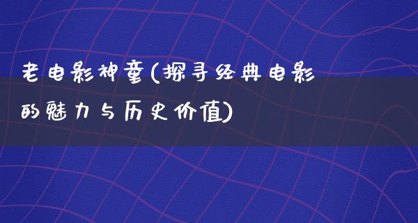 老电影神童(探寻经典电影的魅力与历史价值)