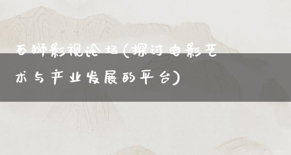 石狮影视论坛(探讨电影艺术与产业发展的平台)