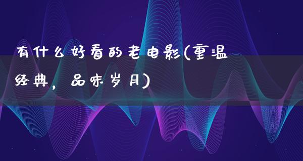 有什么好看的老电影(重温经典，品味岁月)