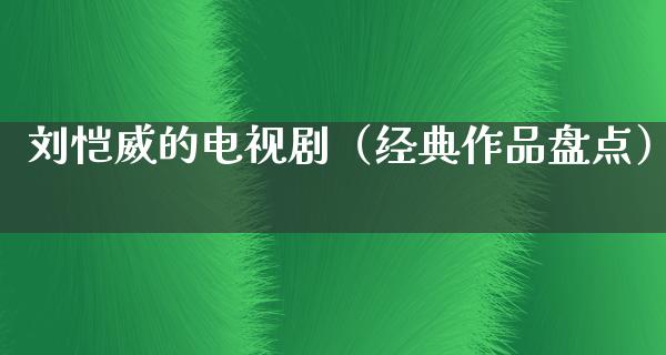 刘恺威的电视剧（经典作品盘点）