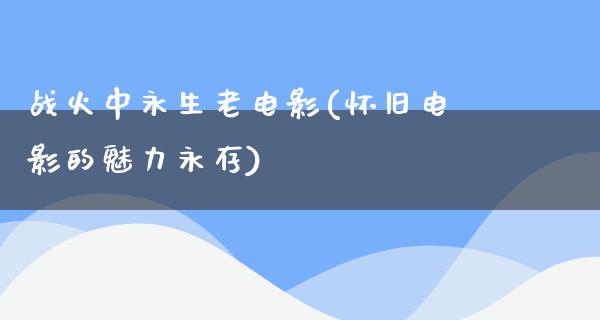 战火中永生老电影(怀旧电影的魅力永存)