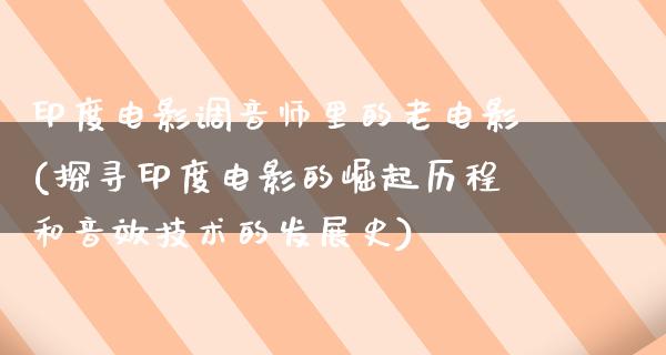 印度电影调音师里的老电影(探寻印度电影的崛起历程和音效技术的发展史)