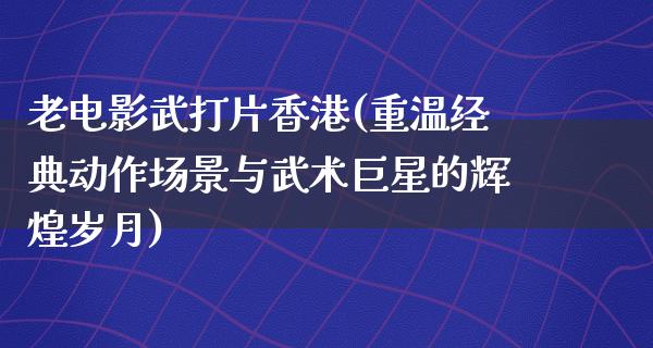 老电影武打片香港(重温经典动作场景与武术巨星的辉煌岁月)