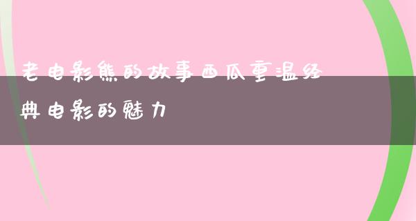 老电影熊的故事西瓜重温经典电影的魅力